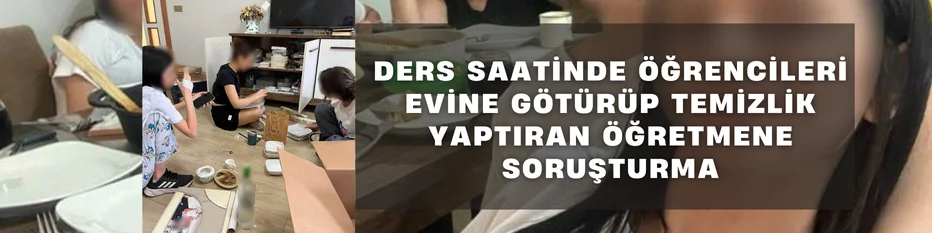 Ders saatinde öğrencileri evine götürüp temizlik yaptıran öğretmene soruşturma