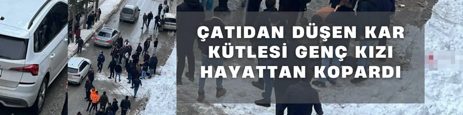 Çatıdan düşen kar kütlesi felaketi: Genç kız yaşamını yitirdi